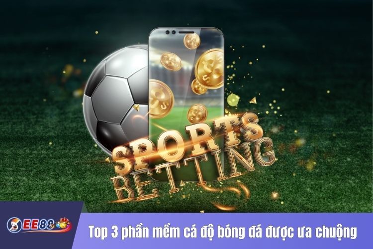 Top 3 phần mềm cá độ bóng đá được ưa chuộng nhất tại EE88